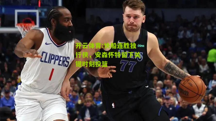 快船连胜独行侠，安森怀特留下关键时刻投篮