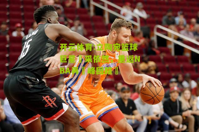 立陶宛篮球巨星風采依然，重返NBA再寫峰回路轉