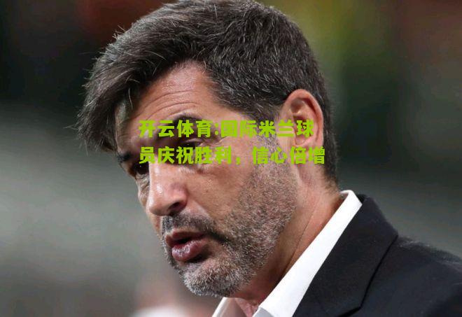 国际米兰球员庆祝胜利，信心倍增