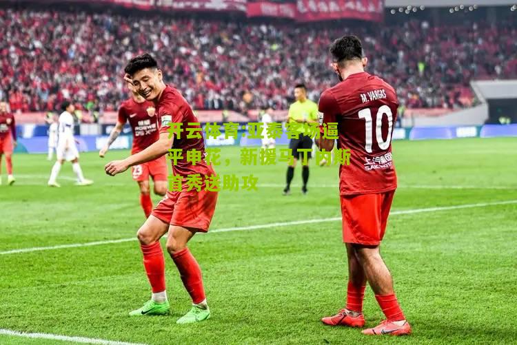 亚泰客场逼平申花，新援马丁内斯首秀送助攻
