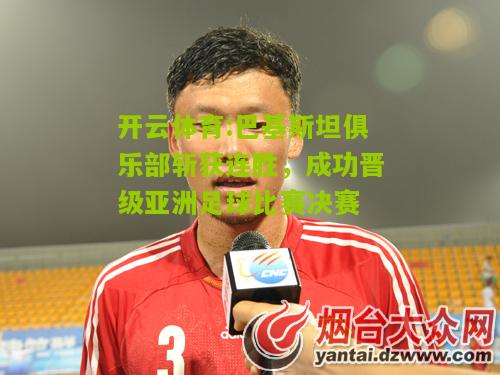 巴基斯坦俱乐部斩获连胜，成功晋级亚洲足球比赛决赛